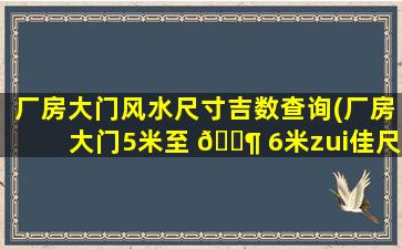 厂房大门风水尺寸吉数查询(厂房大门5米至 🐶 6米zui
佳尺寸)